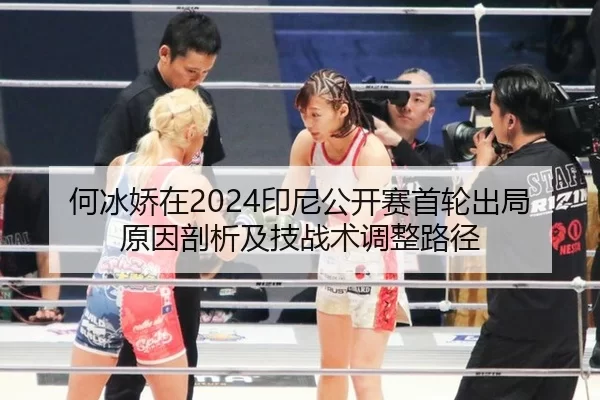 何冰娇在2024印尼公开赛首轮出局原因剖析及技战术调整路径