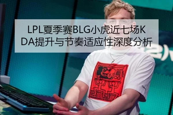 LPL夏季赛BLG小虎近七场KDA提升与节奏适应性深度分析