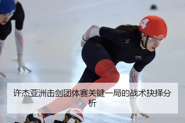 许杰亚洲击剑团体赛关键一局的战术抉择分析