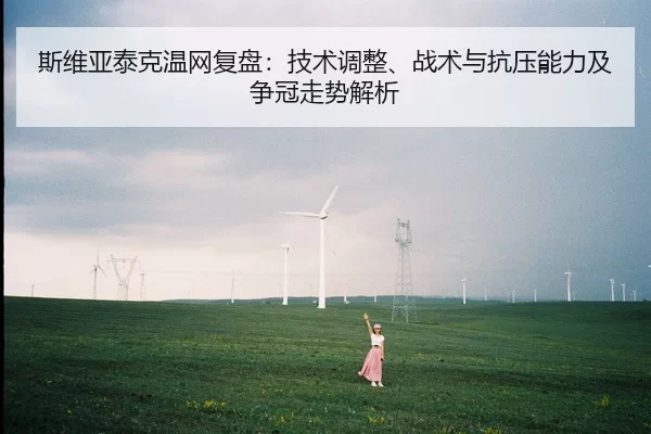 斯维亚泰克温网复盘：技术调整、战术与抗压能力及争冠走势解析