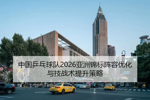 中国乒乓球队2026亚洲锦标阵容优化与技战术提升策略