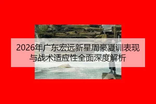 2026年广东宏远新星周豪夏训表现与战术适应性全面深度解析