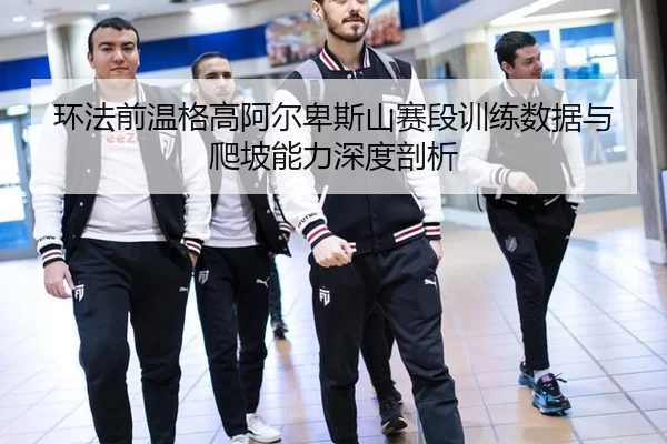 环法前温格高阿尔卑斯山赛段训练数据与爬坡能力深度剖析