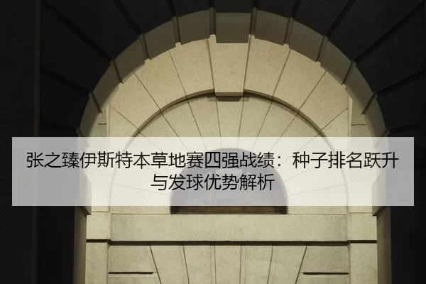 张之臻伊斯特本草地赛四强战绩：种子排名跃升与发球优势解析