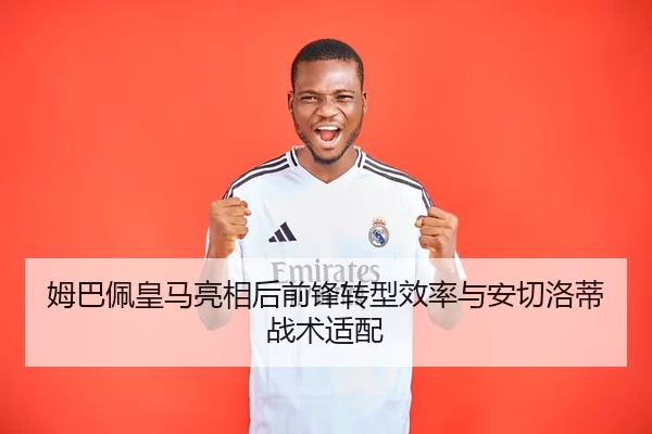 姆巴佩皇马亮相后前锋转型效率与安切洛蒂战术适配